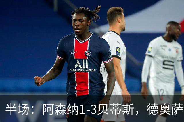 半场：阿森纳1-3贝蒂斯，德奥萨世界波，因卡皮耶破门