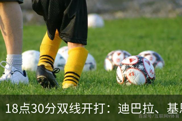 18点30分双线开打：迪巴拉、基恩、帕斯、西梅奥内、苏莱领衔